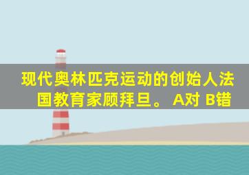 现代奥林匹克运动的创始人法国教育家顾拜旦。 A对 B错